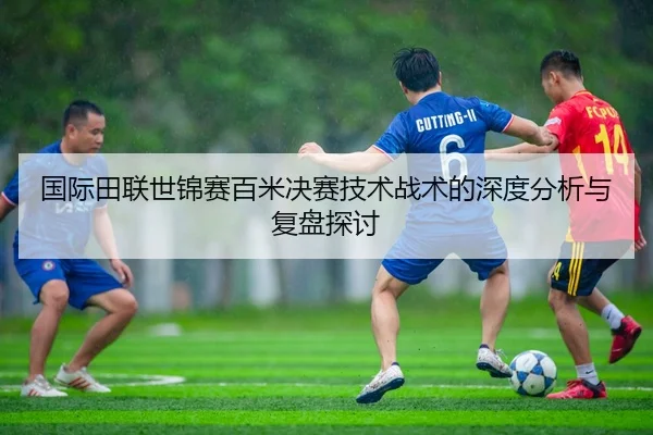 国际田联世锦赛百米决赛技术战术的深度分析与复盘探讨 - MILAN SPORTS