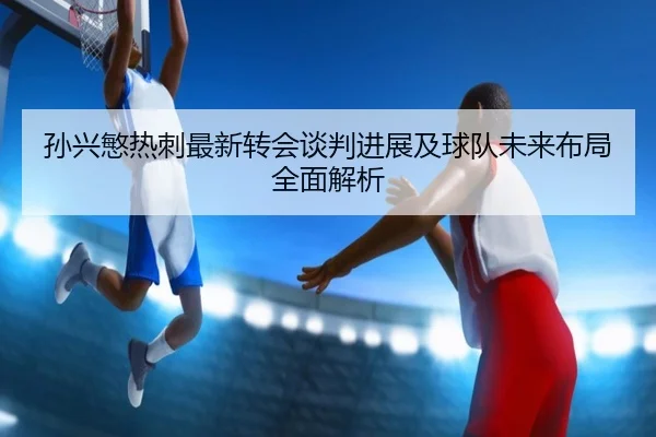 孙兴慜热刺最新转会谈判进展及球队未来布局全面解析 - MILAN SPORTS